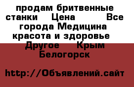  продам бритвенные станки  › Цена ­ 400 - Все города Медицина, красота и здоровье » Другое   . Крым,Белогорск